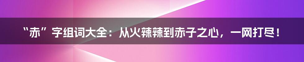 “赤”字组词大全:从火辣辣到赤子之心,一网打尽!