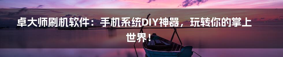 卓大师刷机软件:手机系统DIY神器,玩转你的掌上世界!