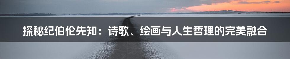 探秘纪伯伦先知:诗歌、绘画与人生哲理的完美融合