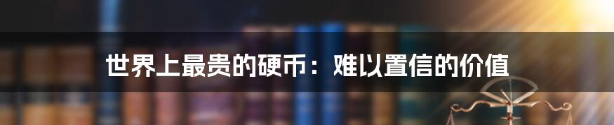 世界上最贵的硬币:难以置信的价值