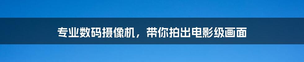 专业数码摄像机,带你拍出电影级画面