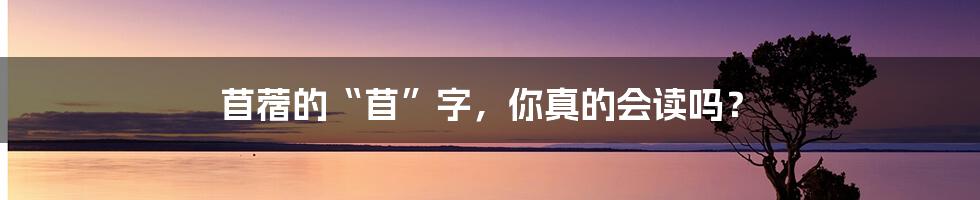 苜蓿的“苜”字,你真的会读吗?
