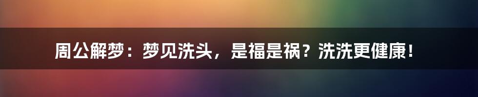 周公解梦:梦见洗头,是福是祸?洗洗更健康!