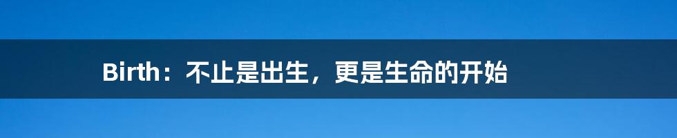 Birth:不止是出生,更是生命的开始