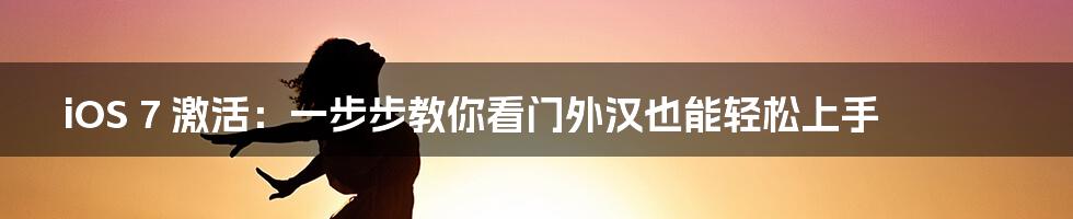 iOS 7 激活:一步步教你看门外汉也能轻松上手