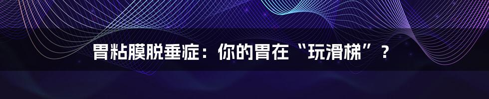 胃粘膜脱垂症:你的胃在“玩滑梯”?