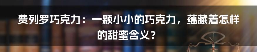 费列罗巧克力:一颗小小的巧克力,蕴藏着怎样的甜蜜含义?
