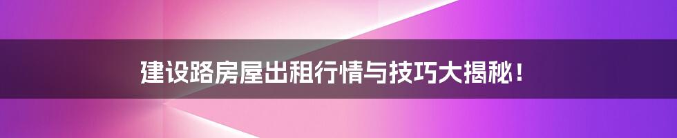建设路房屋出租行情与技巧大揭秘!