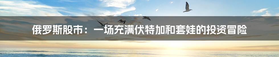 俄罗斯股市:一场充满伏特加和套娃的投资冒险