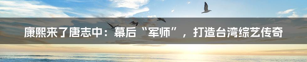 康熙来了唐志中:幕后“军师”,打造台湾综艺传奇