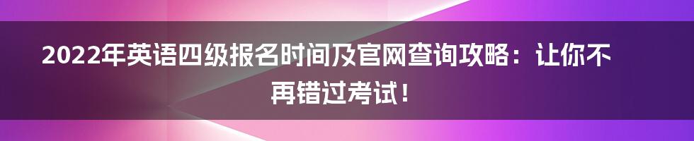 2022年英语四级报名时间及官网查询攻略：让你不再错过考试！