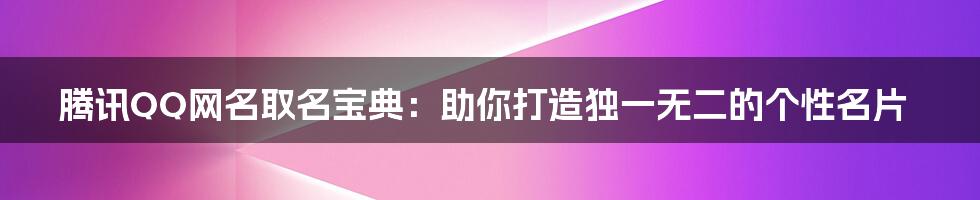 腾讯QQ网名取名宝典:助你打造独一无二的个性名片