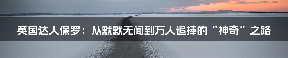 英国达人保罗:从默默无闻到万人追捧的“神奇”之路
