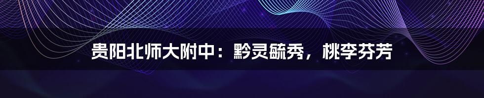 贵阳北师大附中:黔灵毓秀,桃李芬芳