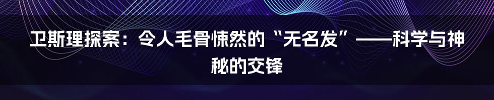 卫斯理探案:令人毛骨悚然的“无名发”——科学与神秘的交锋
