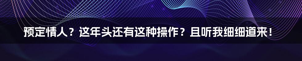 预定情人?这年头还有这种操作?且听我细细道来!