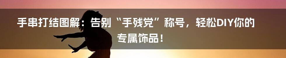 手串打结图解:告别“手残党”称号,轻松DIY你的专属饰品!