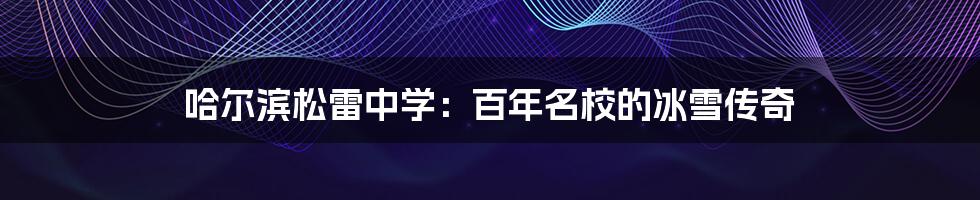 哈尔滨松雷中学:百年名校的冰雪传奇
