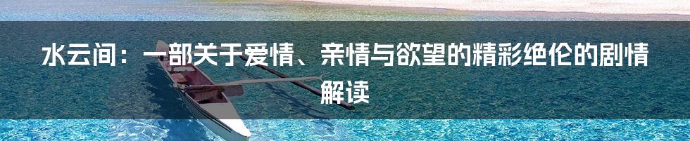 水云间：一部关于爱情、亲情与欲望的精彩绝伦的剧情解读