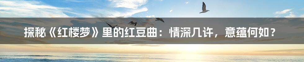 探秘《红楼梦》里的红豆曲:情深几许,意蕴何如?