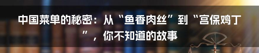 中国菜单的秘密:从“鱼香肉丝”到“宫保鸡丁”,你不知道的故事