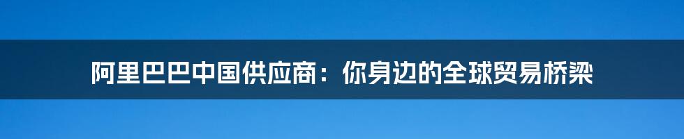 阿里巴巴中国供应商:你身边的全球贸易桥梁
