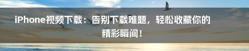 iPhone视频下载:告别下载难题,轻松收藏你的精彩瞬间!