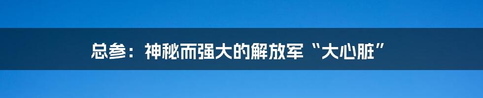 总参:神秘而强大的解放军“大心脏”