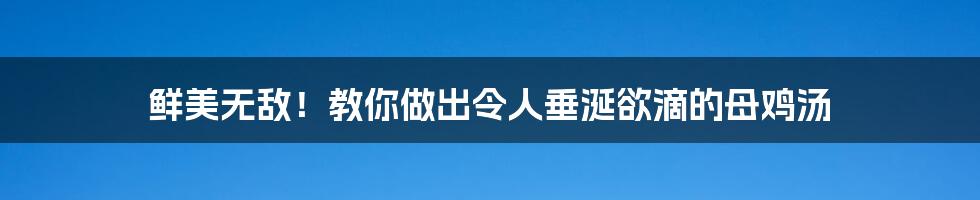鲜美无敌!教你做出令人垂涎欲滴的母鸡汤