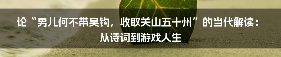 论“男儿何不带吴钩,收取关山五十州”的当代解读:从诗词到游戏人生