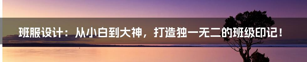 班服设计:从小白到大神,打造独一无二的班级印记!