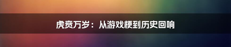 虎贲万岁:从游戏梗到历史回响
