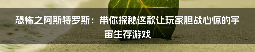 恐怖之阿斯特罗斯:带你探秘这款让玩家胆战心惊的宇宙生存游戏