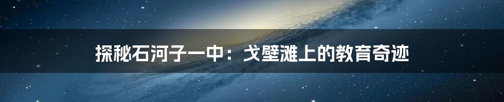 探秘石河子一中:戈壁滩上的教育奇迹