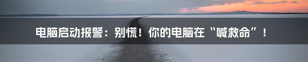 电脑启动报警：别慌！你的电脑在“喊救命”！