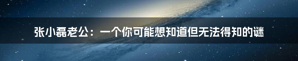 张小磊老公:一个你可能想知道但无法得知的谜