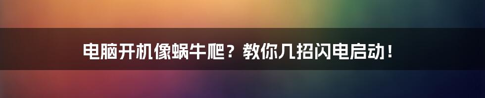 电脑开机像蜗牛爬?教你几招闪电启动!