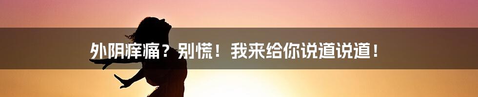 外阴痒痛?别慌!我来给你说道说道!