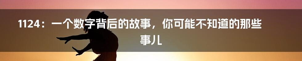 1124:一个数字背后的故事,你可能不知道的那些事儿
