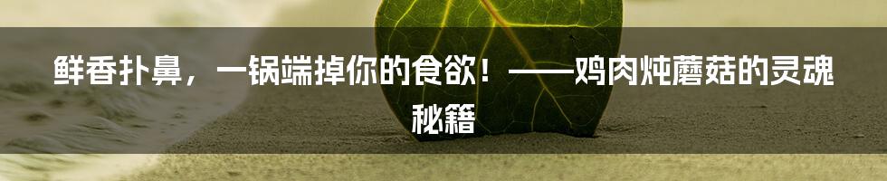 鲜香扑鼻,一锅端掉你的食欲!——鸡肉炖蘑菇的灵魂秘籍