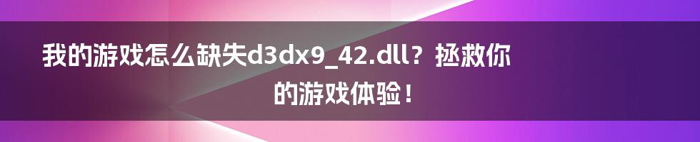 我的游戏怎么缺失d3dx9_42.dll?拯救你的游戏体验!