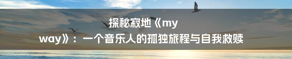 探秘寂地《my way》:一个音乐人的孤独旅程与自我救赎