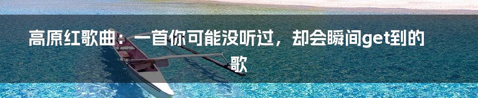 高原红歌曲:一首你可能没听过,却会瞬间get到的歌