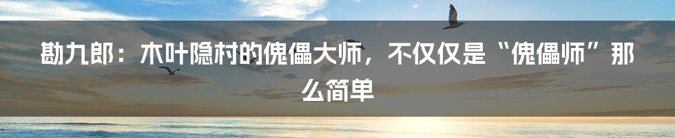 勘九郎:木叶隐村的傀儡大师,不仅仅是“傀儡师”那么简单