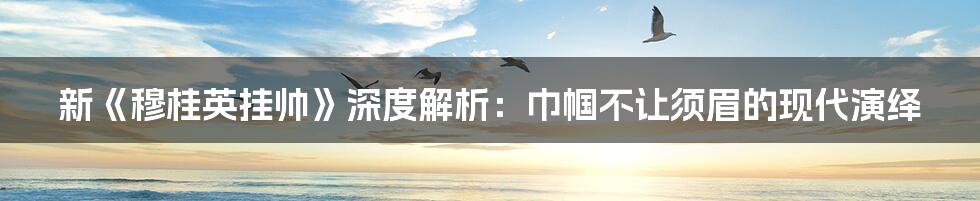 新《穆桂英挂帅》深度解析:巾帼不让须眉的现代演绎