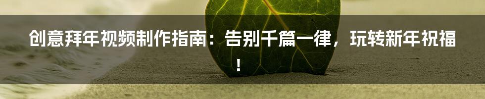 创意拜年视频制作指南:告别千篇一律,玩转新年祝福!