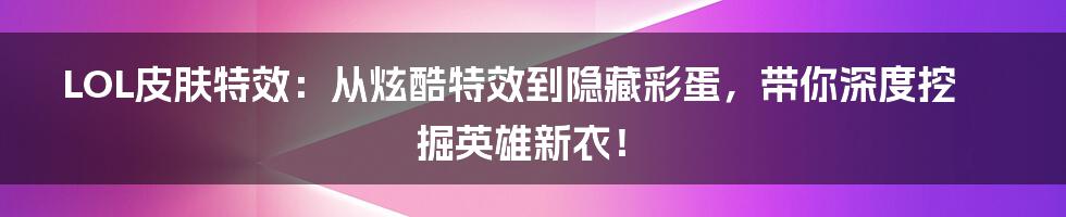 LOL皮肤特效:从炫酷特效到隐藏彩蛋,带你深度挖掘英雄新衣!
