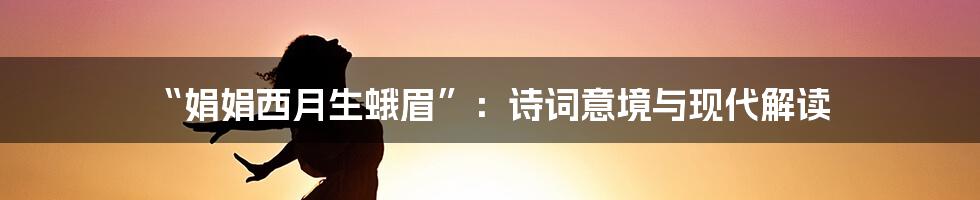 “娟娟西月生蛾眉”:诗词意境与现代解读