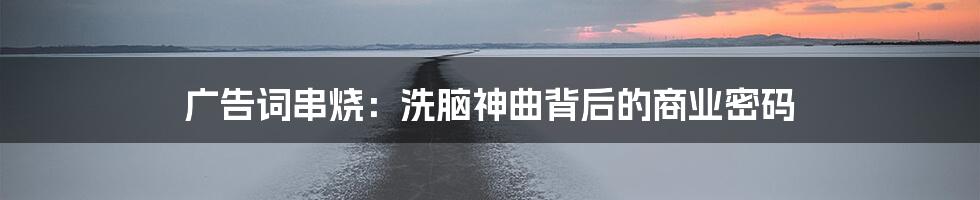 广告词串烧:洗脑神曲背后的商业密码