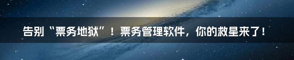 告别“票务地狱”！票务管理软件，你的救星来了！